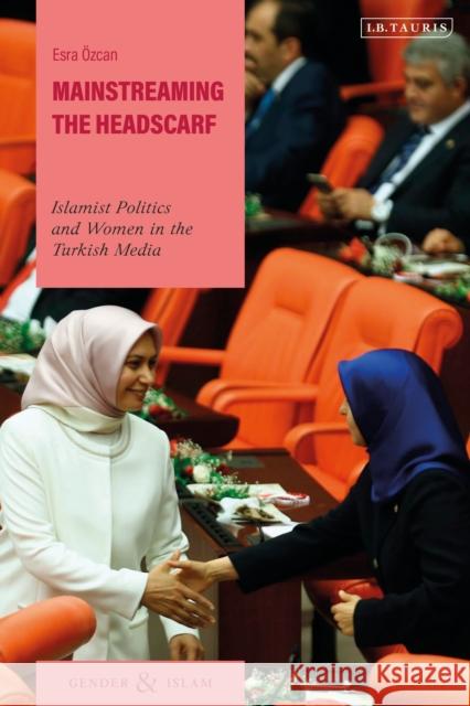 Mainstreaming the Headscarf: Islamist Politics and Women in the Turkish Media Ezra Ozcan 9781788314015 I. B. Tauris & Company