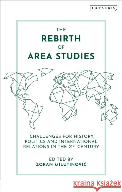 The Rebirth of Area Studies: Challenges for History, Politics and International Relations in the 21st Century Zoran Milutinovic 9781788314343