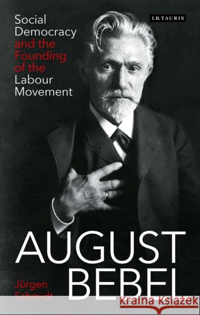 August Bebel: Social Democracy and the Founding of the Labour Movement Jurgen Schmidt (Humboldt University, Ber   9781788314459 I.B.Tauris