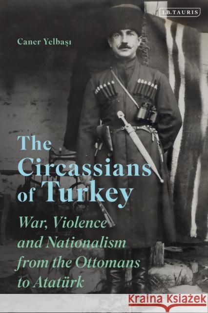 The Circassians of Turkey: War, Violence and Nationalism from the Ottomans to Atatürk Yelbasi, Caner 9781788314473 I.B. Tauris