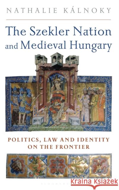 The Szekler Nation and Medieval Hungary: Politics, Law and Identity on the Frontier Nathalie Kalnoky 9781788314824 Bloomsbury Academic
