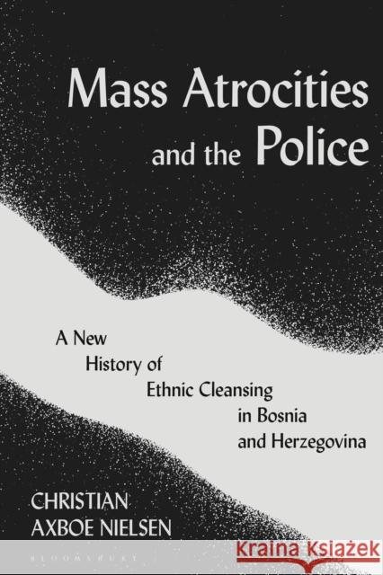 Mass Atrocities and the Police: A New History of Ethnic Cleansing in Bosnia and Herzegovina Nielsen, Christian Axboe 9781788315258