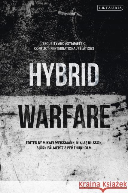Hybrid Warfare: Security and Asymmetric Conflict in International Relations Mikael Weissmann Niklas Nilsson Per Thunholm 9781788317115
