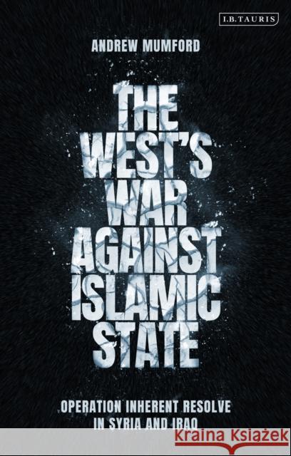 The West's War Against Islamic State: Operation Inherent Resolve in Syria and Iraq Andrew Mumford 9781788317320