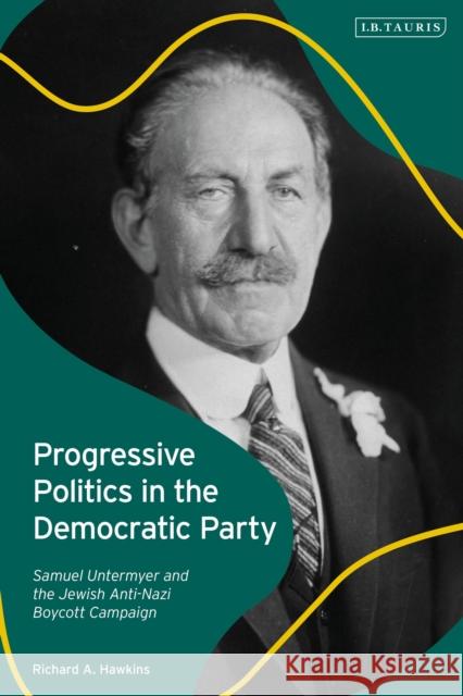 Progressive Politics in the Democratic Party: Samuel Untermyer and the Jewish Anti-Nazi Boycott Campaign Richard A. (University of Wolverhampton, UK) Hawkins 9781788317405