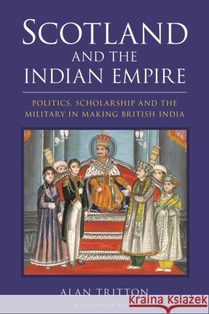 Scotland and the Indian Empire: Politics, Scholarship and the Military in Making British India Alan Tritton 9781788318099 Bloomsbury Academic