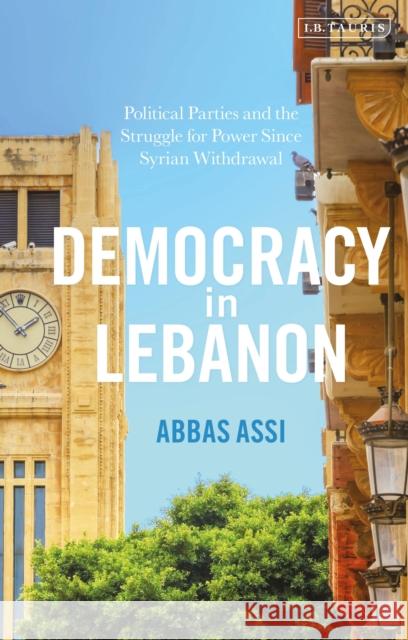 Democracy in Lebanon: Political Parties and the Struggle for Power Since Syrian Withdrawal Abbas Assi 9781788319782 I. B. Tauris & Company