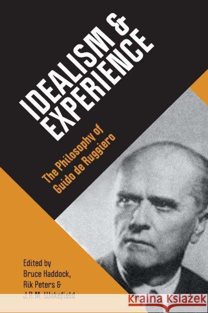 Idealism & Experience: The Philosophy of Guido de Ruggiero Bruce Haddock Rik Peters James Wakefield 9781788360555