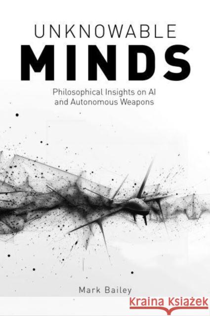 Unknowable Minds: Philosophical Insights on AI and Autonomous Weapons Mark Bailey 9781788361286