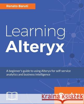 Learning Alteryx: A beginner's guide to using Alteryx for self-service analytics and business intelligence Baruti, Renato 9781788392655 Packt Publishing