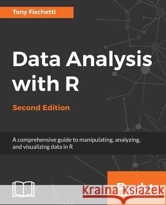 Data Analysis with R - Second Edition: A comprehensive guide to manipulating, analyzing, and visualizing data in R Fischetti, Anthony 9781788393720 Packt Publishing Limited