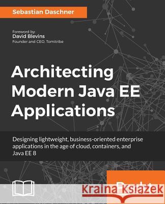 Architecting Modern Java EE Applications: Designing lightweight, business-oriented enterprise applications in the age of cloud, containers, and Java E Daschner, Sebastian 9781788393850 Packt Publishing