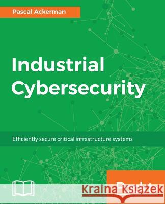 Industrial Cybersecurity: Efficiently secure critical infrastructure systems Ackerman, Pascal 9781788395151 Packt Publishing