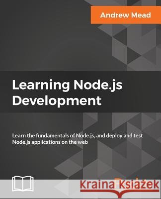 Learning Node.js Development: Learn the fundamentals of Node.js, and deploy and test Node.js applications on the web Mead, Andrew 9781788395540