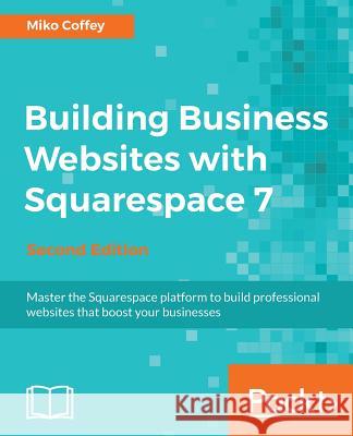 Building Business Websites with Squarespace 7 - Second Edition: Master the Squarespace platform to build professional websites that boost your busines Coffey, Tiffanie Miko 9781788396714 Packt Publishing