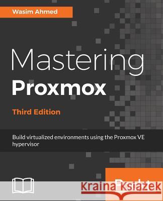 Mastering Proxmox - Third Edition: Build virtualized environments using the Proxmox VE hypervisor Ahmed, Wasim 9781788397605 Packt Publishing