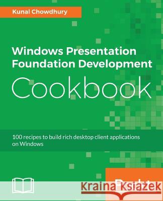 Windows Presentation Foundation Development Cookbook: 100 recipes to build rich desktop client applications on Windows Chowdhury, Kunal 9781788399807 Packt Publishing