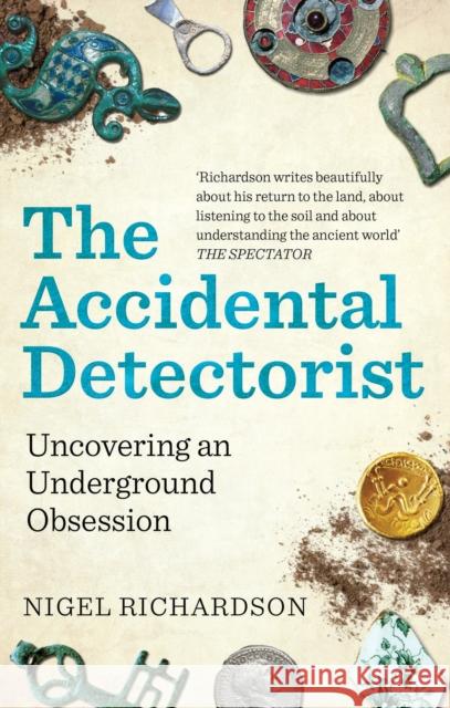 The Accidental Detectorist: Uncovering an Underground Obsession Nigel Richardson 9781788403726