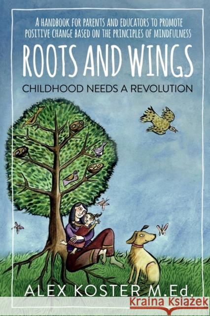 Roots and Wings - Childhood Needs A Revolution: A Handbook for Parents and Educators to Promote Positive Change Based on the Principles of Mindfulness Alex Koster   9781788460316 Roots and Wings Publishing