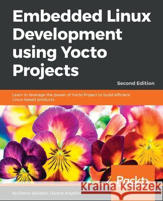 Embedded Linux Development using Yocto Projects - Second Edition: Learn to leverage the power of Yocto Project to build efficient Linux-based products Salvador, Otavio 9781788470469