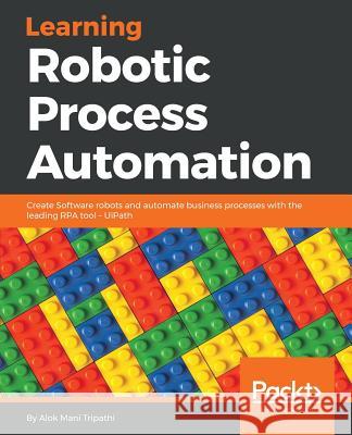 Learning Robotic Process Automation: Create Software robots and automate business processes with the leading RPA tool - UiPath Mani Tripathi, Alok 9781788470940