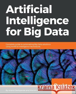 Artificial Intelligence for Big Data: Complete guide to automating Big Data solutions using Artificial Intelligence techniques Deshpande, Anand 9781788472173 Packt Publishing