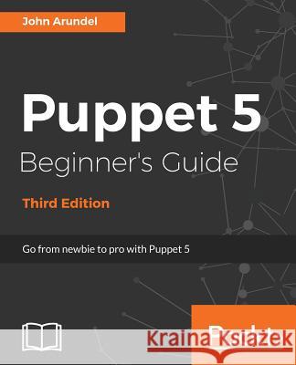 Puppet 5 Beginner's Guide - Third Edition: Go from newbie to pro with Puppet 5 Arundel, John 9781788472906