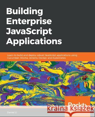 Building Enterprise JavaScript Applications: Learn to build and deploy robust JavaScript applications using Cucumber, Mocha, Jenkins, Docker, and Kube Li, Daniel 9781788477321
