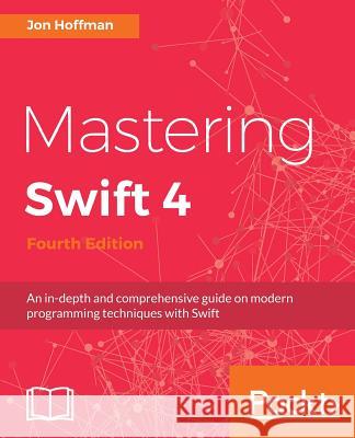 Mastering Swift 4- fourth edition: An in-depth and comprehensive guide to modern programming techniques with Swift Hoffman, Jon 9781788477802 Packt Publishing
