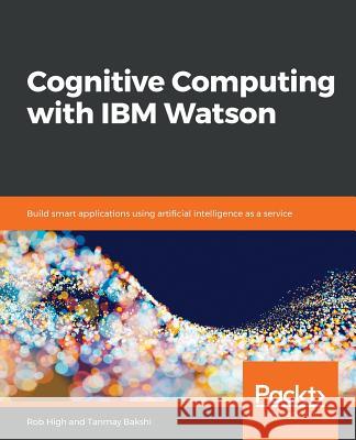 Cognitive Computing with IBM Watson Tanmay Bakshi Robert High 9781788478298 Packt Publishing