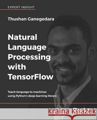 Natural Language Processing with TensorFlow: Teach language to machines using Python's deep learning library Ganegedara, Thushan 9781788478311 Packt Publishing