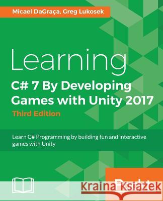 Learning C# 7 By Developing Games with Unity 2017 - Third Edition: Learn C# Programming by building fun and interactive games with Unity Dagraca, Micael 9781788478922 Packt Publishing