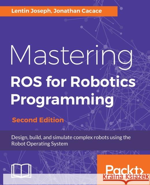 Mastering ROS for Robotics Programming - Second Edition: Design, build, and simulate complex robots using the Robot Operating System Joseph, Lentin 9781788478953