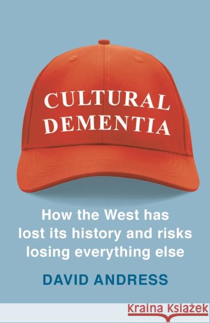 Cultural Dementia: How the West has Lost its History, and Risks Losing Everything Else Dr David Andress 9781788540056 Bloomsbury Publishing PLC