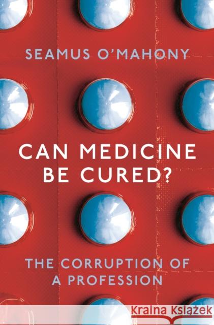 Can Medicine Be Cured?: The Corruption of a Profession Seamus O'Mahony 9781788544559