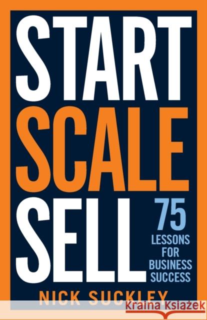 Start. Scale. Sell.: 75 lessons for business success Nick Suckley 9781788601832