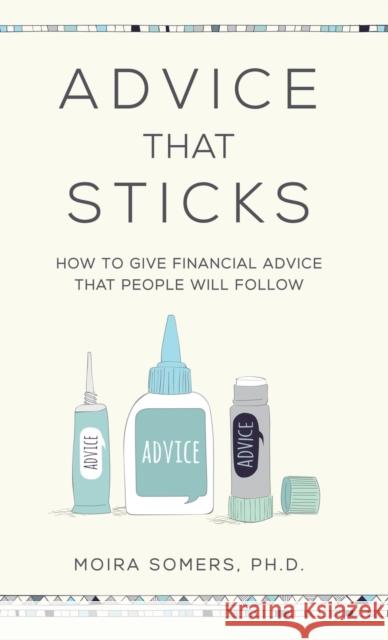 Advice That Sticks: How to give financial advice that people will follow Moira Somers 9781788602389 Practical Inspiration Publishing