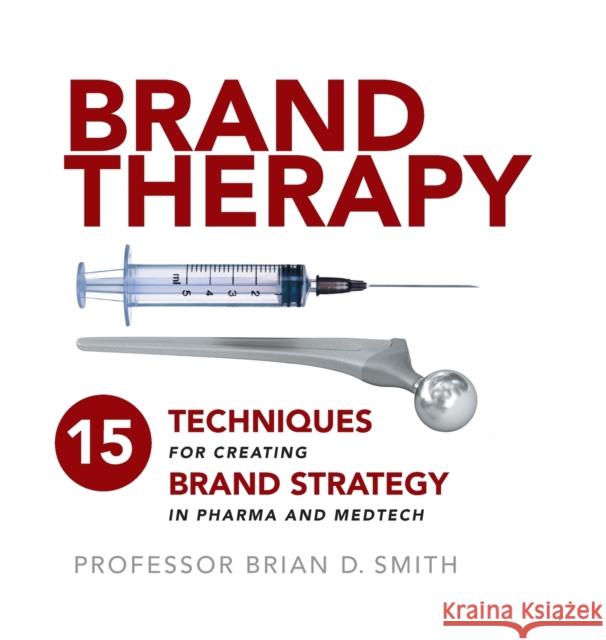Brand Therapy: 15 Techniques for Creating Brand Strategy in Pharma and Medtech Brian D. Smith 9781788602402 Practical Inspiration Publishing