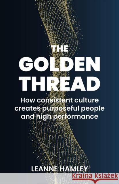 The Golden Thread: How Consistent Culture Creates Purposeful People and High Performance Hamley, Leanne 9781788602662