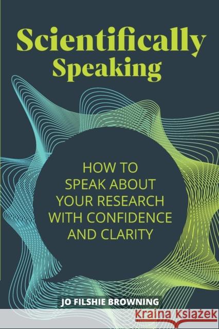 Scientifically Speaking: How to Speak about Your Research with Confidence and Clarity Jo Filshi 9781788602785 Practical Inspiration Publishing