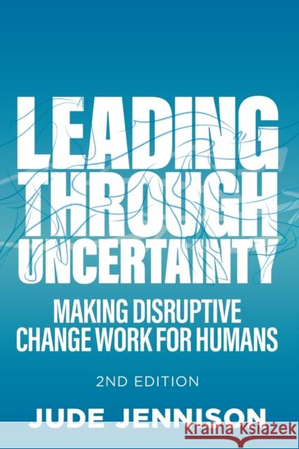 Leading Through Uncertainty - 2nd edition: Making disruptive change work for humans Jude Jennison 9781788603362 Practical Inspiration Publishing