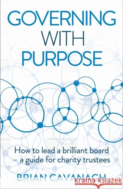 Governing with Purpose: How to Lead a Brilliant Board - A Guide for Charity Trustees Cavanagh, Brian 9781788603546 Practical Inspiration Publishing