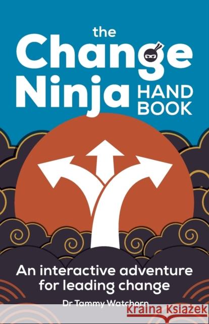 The Change Ninja Handbook: An interactive adventure for leading change Dr. Tammy Watchorn 9781788603706 Practical Inspiration Publishing