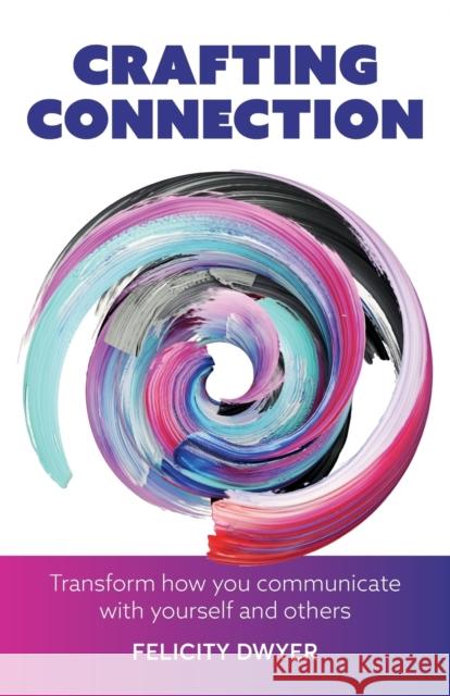 Crafting Connection: Transform how you communicate with yourself and others Felicity Dwyer 9781788604017 Practical Inspiration Publishing