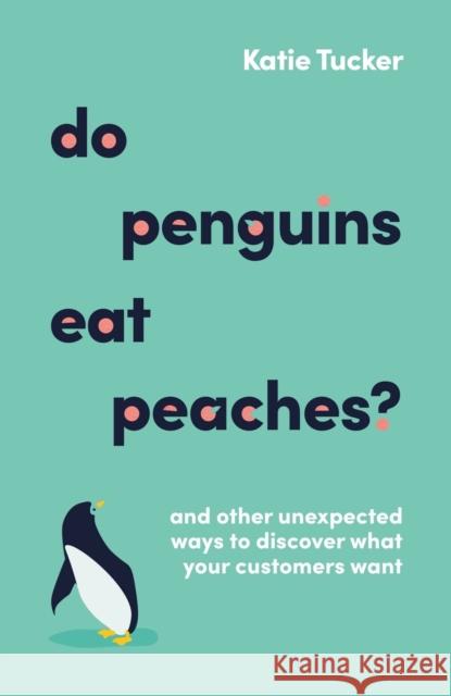 Do Penguins Eat Peaches?: And other unexpected ways to discover what your customers want Katie Tucker 9781788604178 Practical Inspiration Publishing