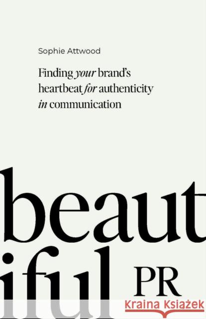 Beautiful PR: Finding your brand’s heartbeat for authenticity in communication Sophie Attwood 9781788604802 Practical Inspiration Publishing