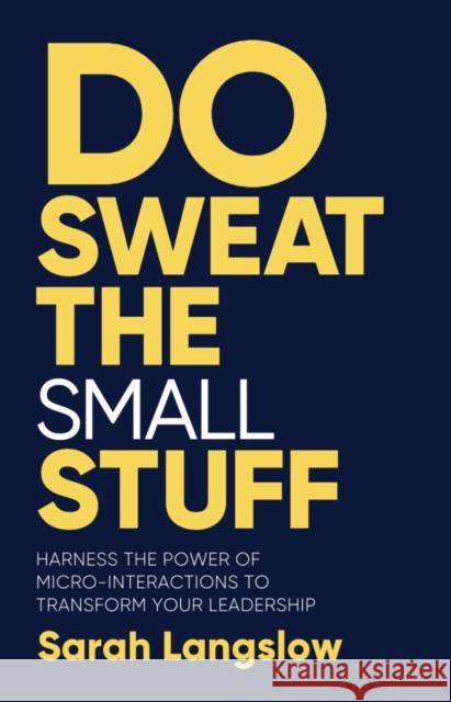 Do Sweat the Small Stuff: Harness the power of micro-interactions to transform your leadership  9781788604864 Practical Inspiration Publishing
