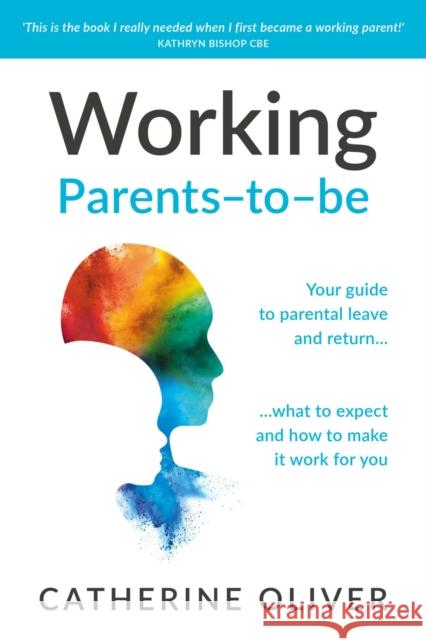 Working Parents-To-Be: Your Guide to Parental Leave and Return... What to Expect and How to Make It Work for You Catherine Oliver 9781788605984