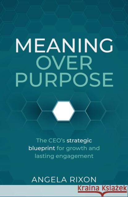 Meaning Over Purpose: The CEO’s strategic blueprint for growth and lasting engagement Angela Rixon 9781788607841 Practical Inspiration Publishing