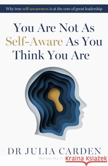 You Are Not As Self-Aware As You Think You Are: Why true self-awareness is at the core of great leadership Dr. Julia, PhD, MSc, PCC, FCIPD Carden 9781788608022 Practical Inspiration Publishing